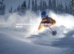 28圈中国-荷兰队球员火爆争执，备受舆论关注，荷兰队著名球员