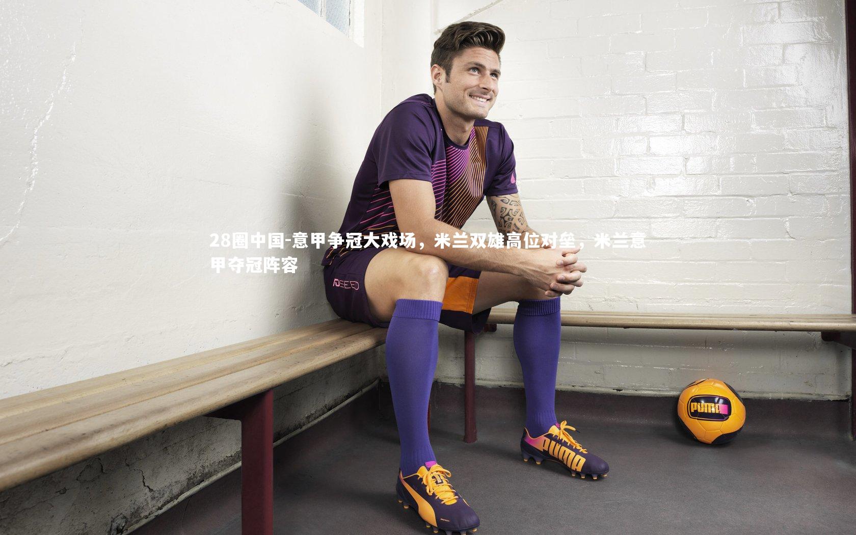 28圈中国-意甲争冠大戏场，米兰双雄高位对垒，米兰意甲夺冠阵容