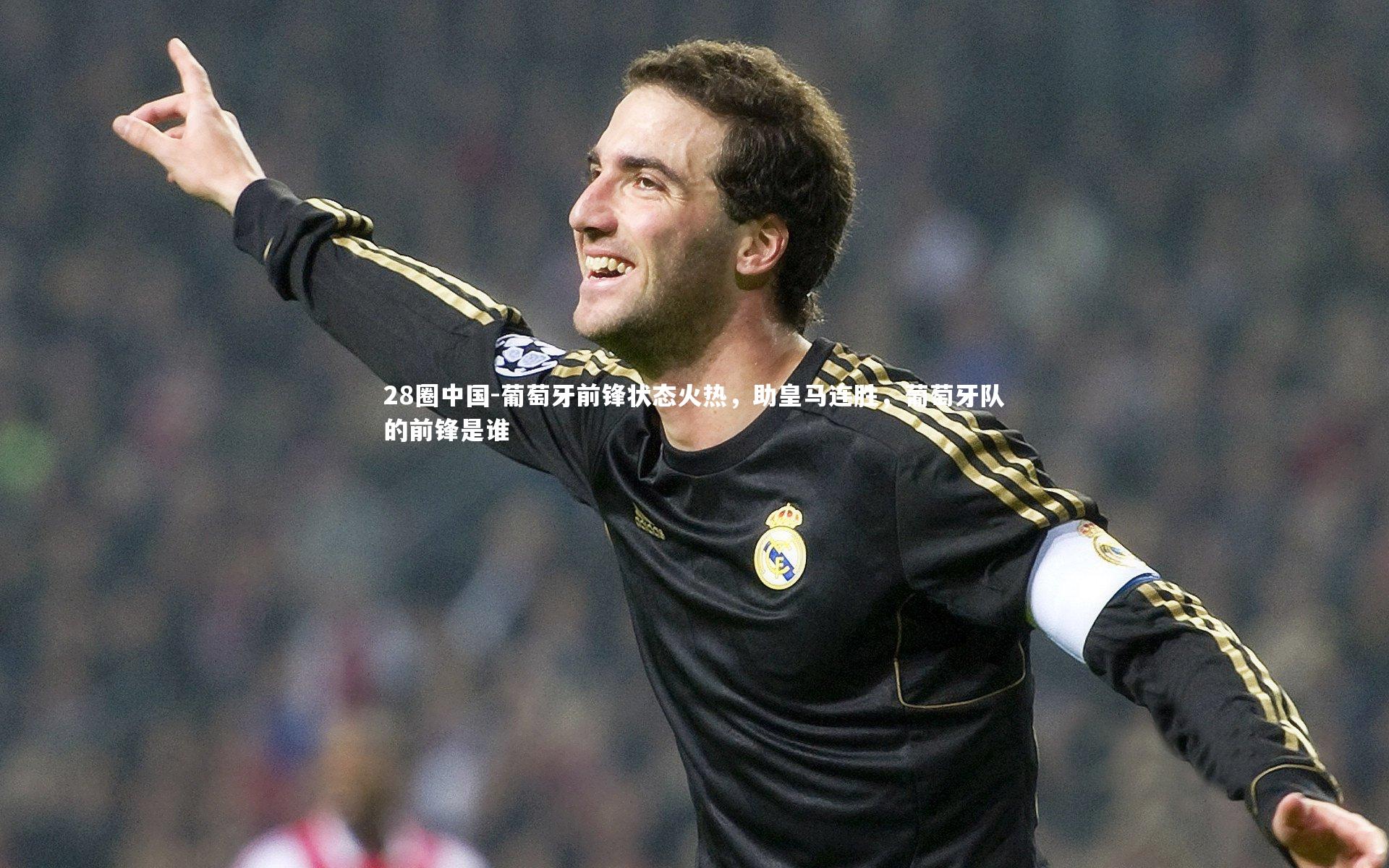 28圈中国-葡萄牙前锋状态火热,助皇马连胜,葡萄牙队的前锋是谁