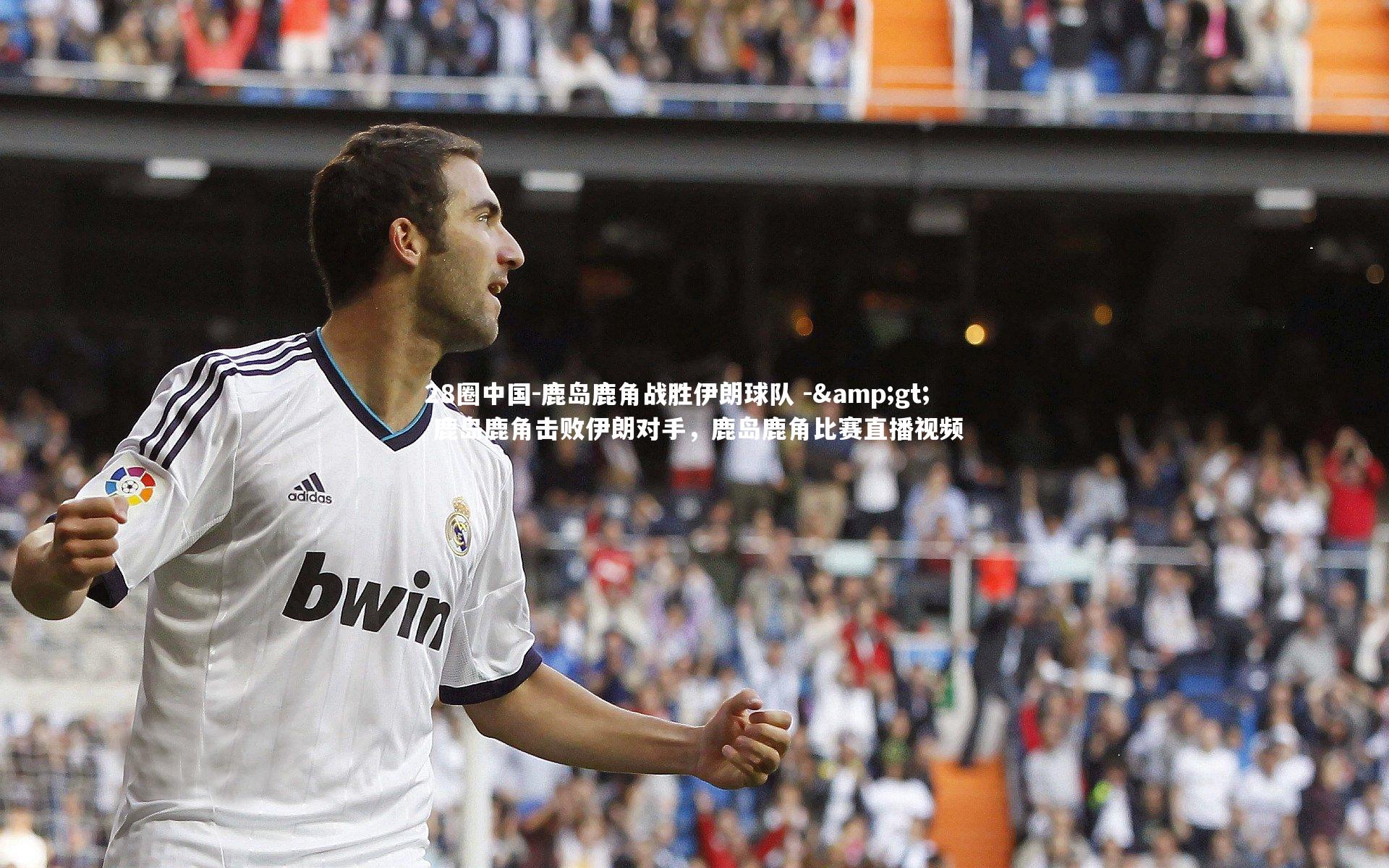 28圈中国-鹿岛鹿角战胜伊朗球队 -> 鹿岛鹿角击败伊朗对手,鹿岛鹿角比赛直播视频