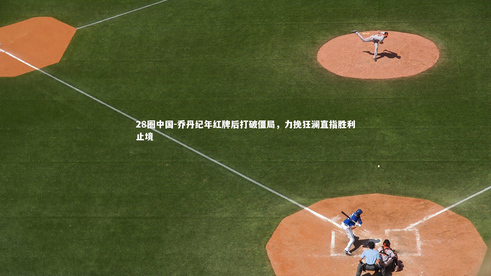 乔丹纪年红牌后打破僵局，力挽狂澜直指胜利止境