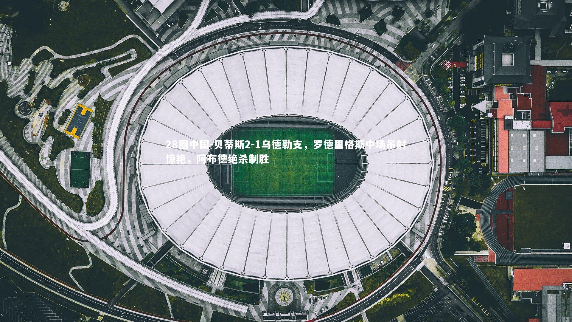 贝蒂斯2-1乌德勒支，罗德里格斯中场吊射惊艳，阿布德绝杀制胜